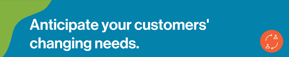 Anticipate your customers' changing needs.
